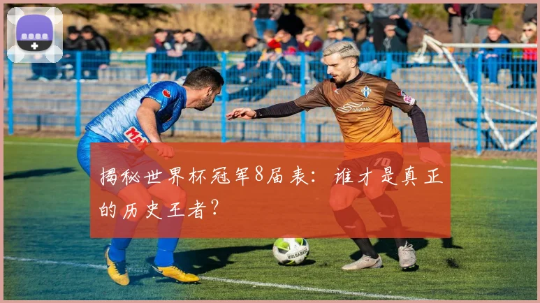揭秘世界杯冠军8届表：谁才是真正的历史王者？