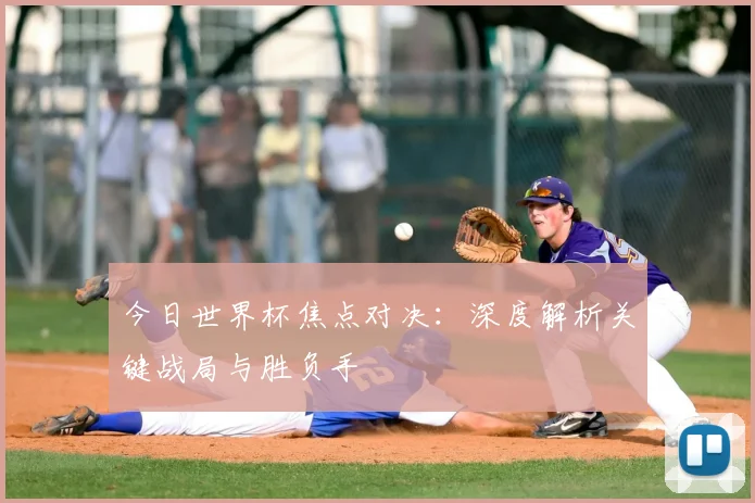 今日世界杯焦点对决：深度解析关键战局与胜负手