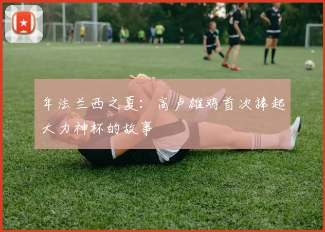 年法兰西之夏：高卢雄鸡首次捧起大力神杯的故事