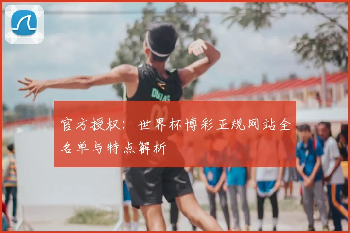 官方授权：世界杯博彩正规网站全名单与特点解析