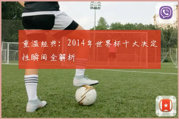 重温经典:2014年世界杯十大决定性瞬间全解析