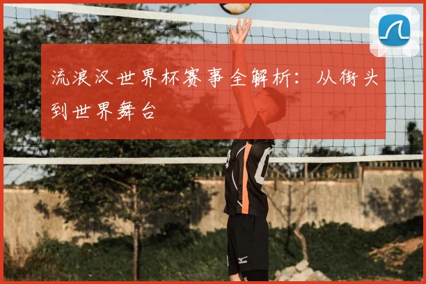流浪汉世界杯赛事全解析：从街头到世界舞台