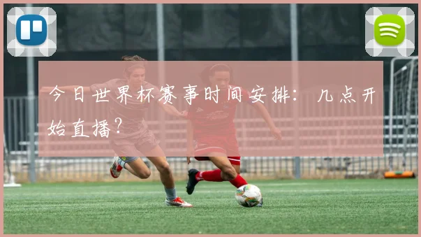 今日世界杯赛事时间安排:几点开始直播?