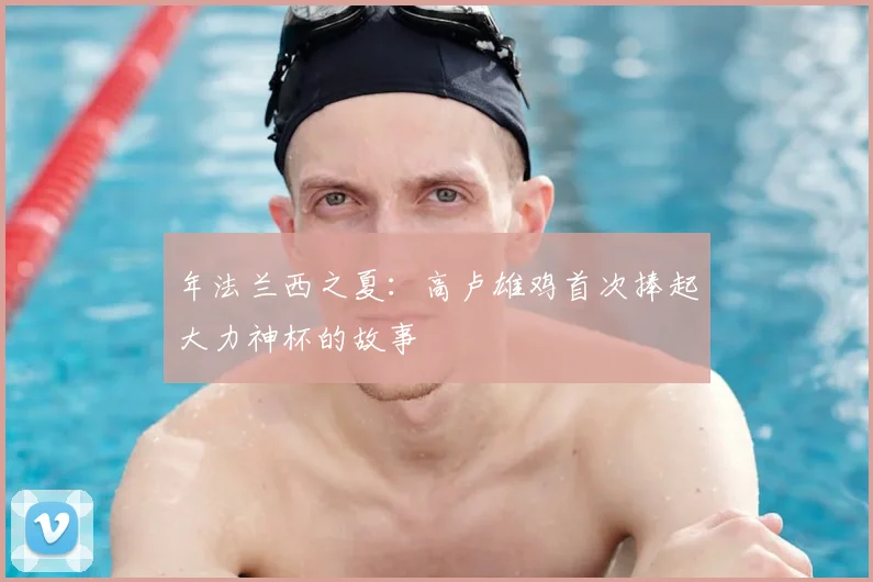 年法兰西之夏:高卢雄鸡首次捧起大力神杯的故事