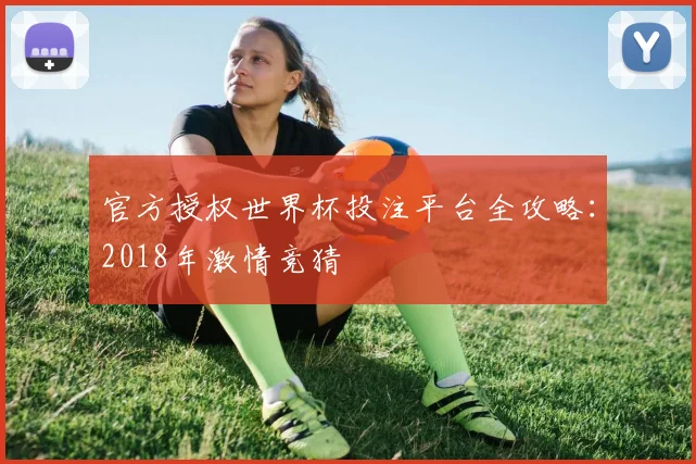 官方授权世界杯投注平台全攻略:2018年激情竞猜