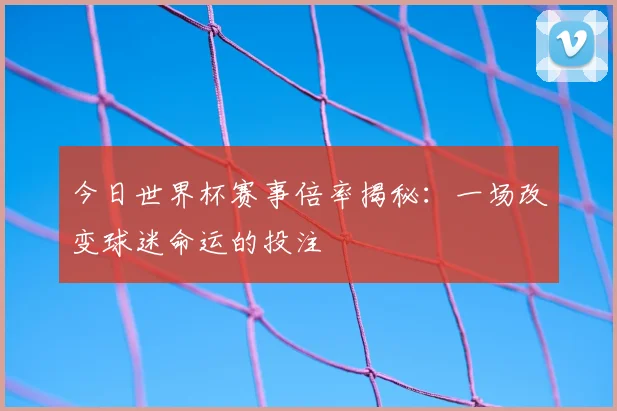 今日世界杯赛事倍率揭秘:一场改变球迷命运的投注