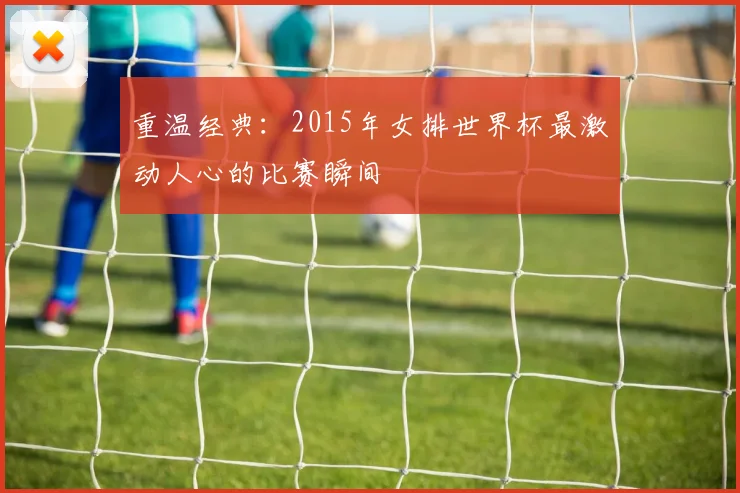重温经典：2015年女排世界杯最激动人心的比赛瞬间