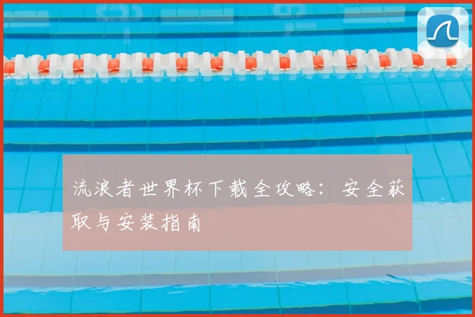 流浪者世界杯下载全攻略:安全获取与安装指南