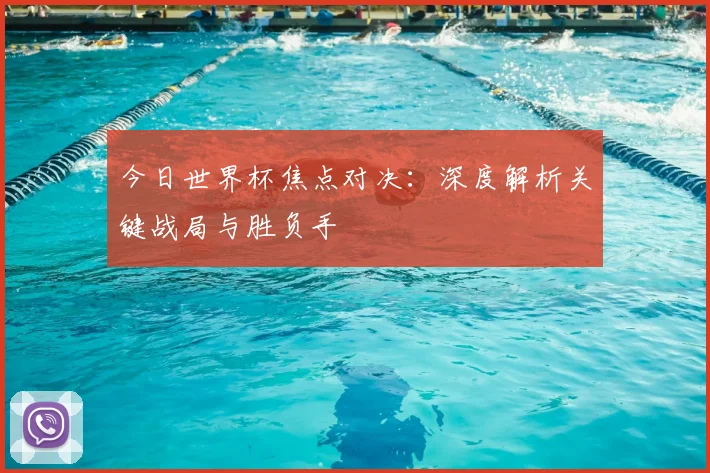 今日世界杯焦点对决:深度解析关键战局与胜负手