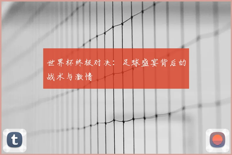 世界杯终极对决:足球盛宴背后的战术与激情