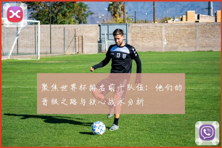 聚焦世界杯排名前十队伍：他们的晋级之路与核心战术分析