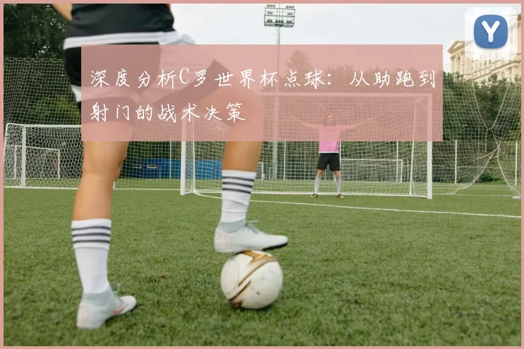 深度分析C罗世界杯点球:从助跑到射门的战术决策