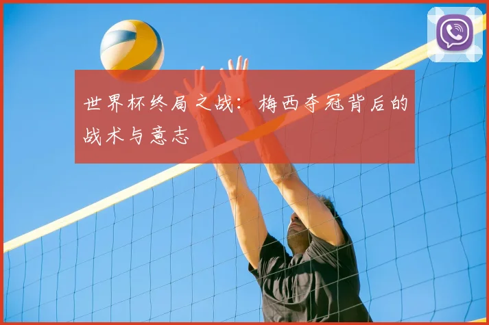 世界杯终局之战：梅西夺冠背后的战术与意志