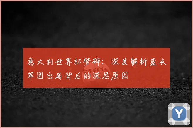 意大利世界杯梦碎：深度解析蓝衣军团出局背后的深层原因