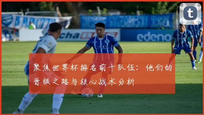 聚焦世界杯排名前十队伍：他们的晋级之路与核心战术分析