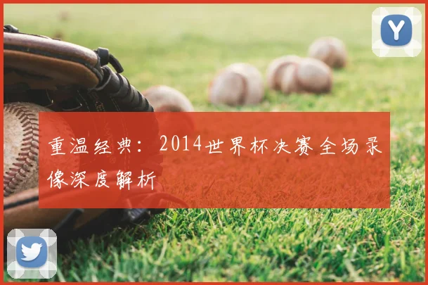 重温经典:2014世界杯决赛全场录像深度解析