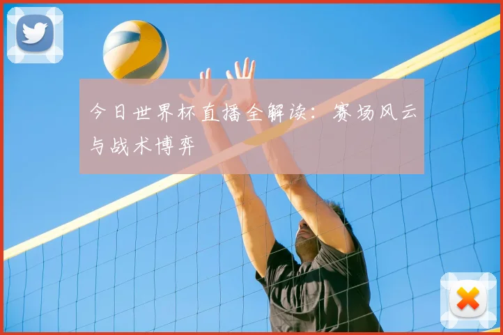 今日世界杯直播全解读：赛场风云与战术博弈