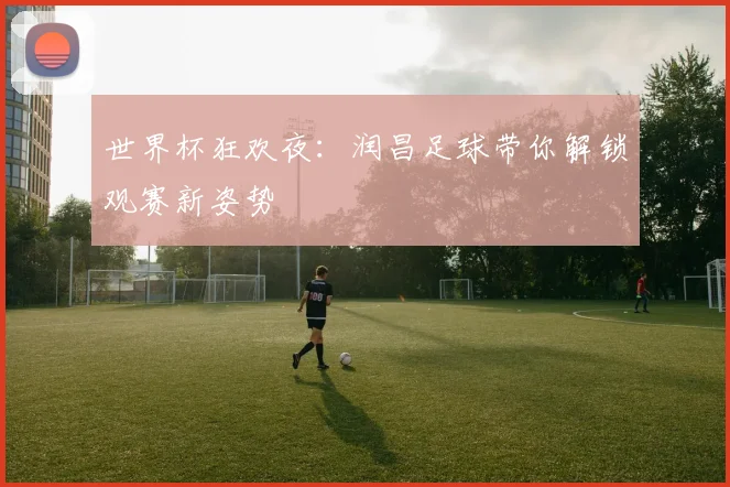 世界杯狂欢夜：润昌足球带你解锁观赛新姿势