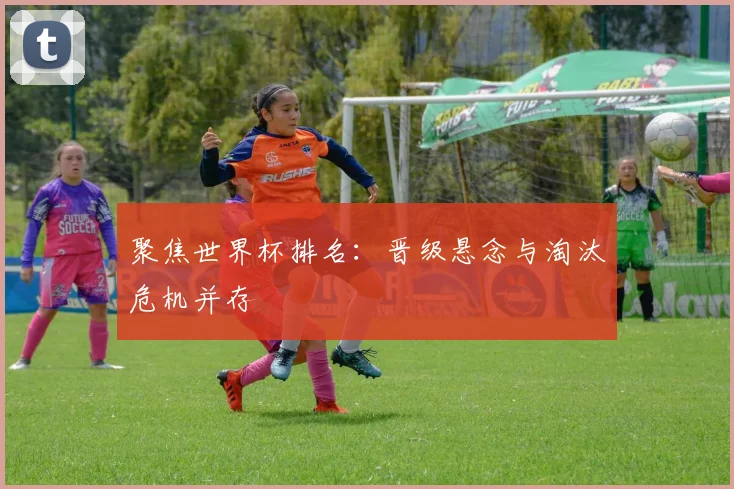 聚焦世界杯排名:晋级悬念与淘汰危机并存