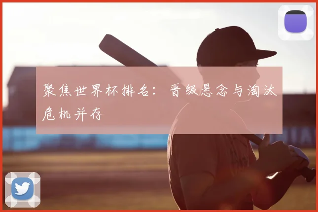 聚焦世界杯排名:晋级悬念与淘汰危机并存