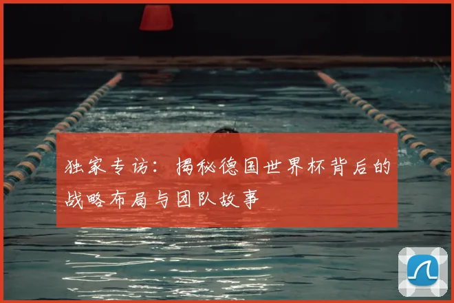 独家专访：揭秘德国世界杯背后的战略布局与团队故事