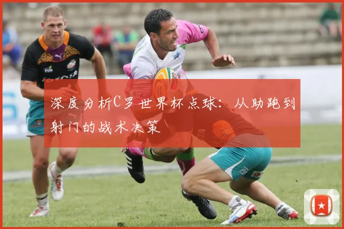 深度分析C罗世界杯点球：从助跑到射门的战术决策