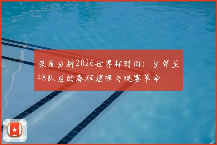 深度分析2026世界杯时间:扩军至48队后的赛程逻辑与观赛革命
