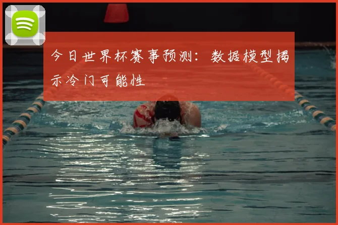 今日世界杯赛事预测：数据模型揭示冷门可能性