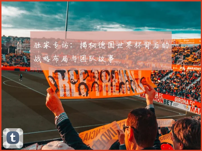 独家专访:揭秘德国世界杯背后的战略布局与团队故事
