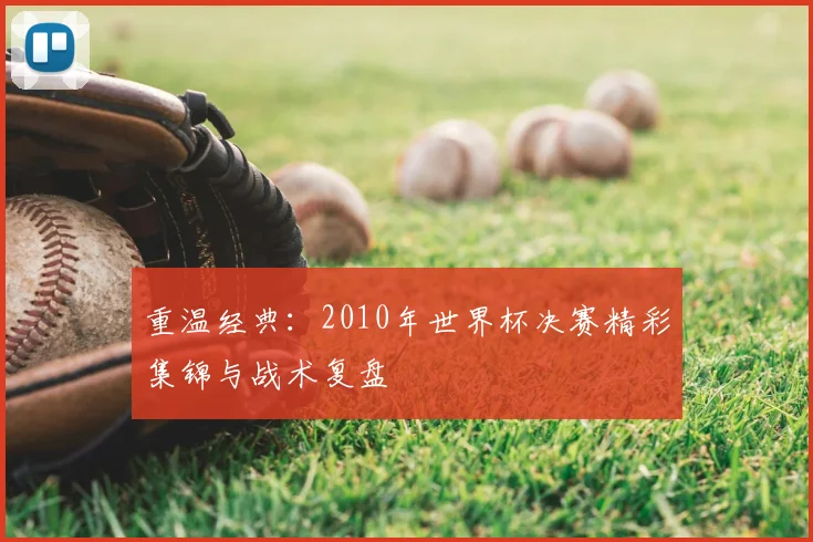 重温经典：2010年世界杯决赛精彩集锦与战术复盘